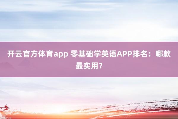 开云官方体育app 零基础学英语APP排名：哪款最实用？