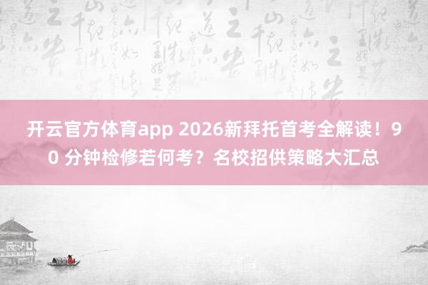 开云官方体育app 2026新拜托首考全解读！90 分钟检修若何考？名校招供策略大汇总