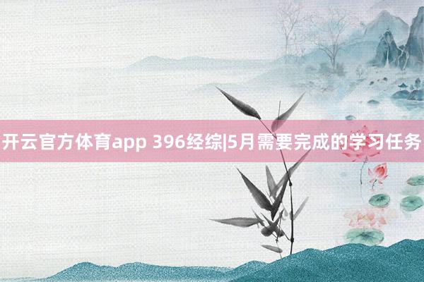 开云官方体育app 396经综|5月需要完成的学习任务