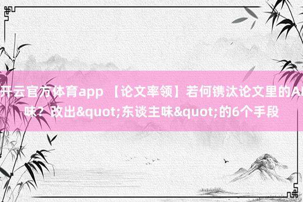 开云官方体育app 【论文率领】若何镌汰论文里的AI味？改出"东谈主味"的6个手段