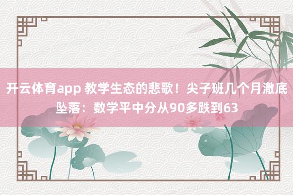 开云体育app 教学生态的悲歌！尖子班几个月澈底坠落：数学平中分从90多跌到63