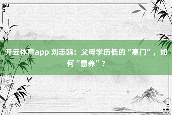 开云体育app 刘志鸥：父母学历低的“寒门”，如何“慧养”？
