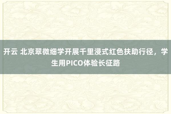 开云 北京翠微细学开展千里浸式红色扶助行径，学生用PICO体验长征路