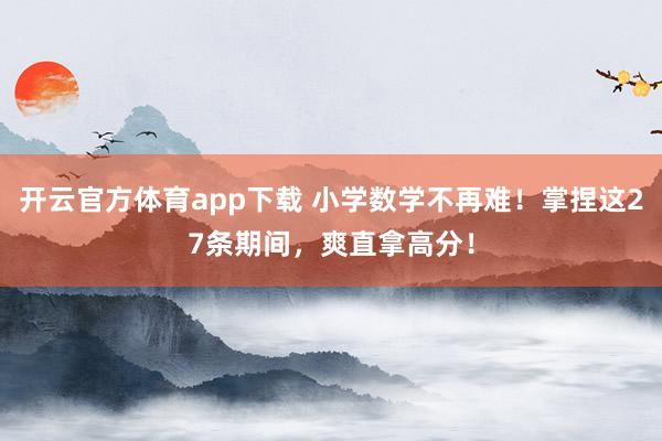 开云官方体育app下载 小学数学不再难！掌捏这27条期间，爽直拿高分！