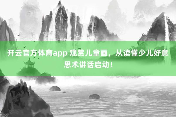 开云官方体育app 观赏儿童画，从读懂少儿好意思术讲话启动！