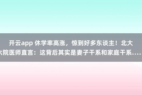 开云app 休学率高涨，惊到好多东谈主！北大六院医师直言：这背后其实是妻子干系和家庭干系……