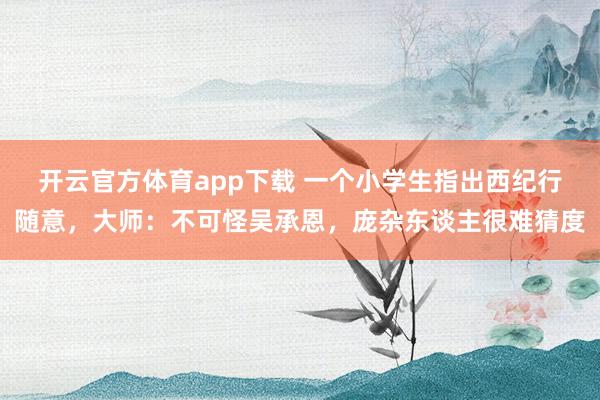 开云官方体育app下载 一个小学生指出西纪行随意，大师：不可怪吴承恩，庞杂东谈主很难猜度