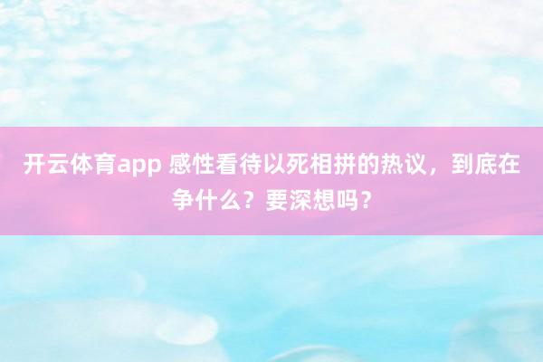 开云体育app 感性看待以死相拼的热议，到底在争什么？要深想吗？
