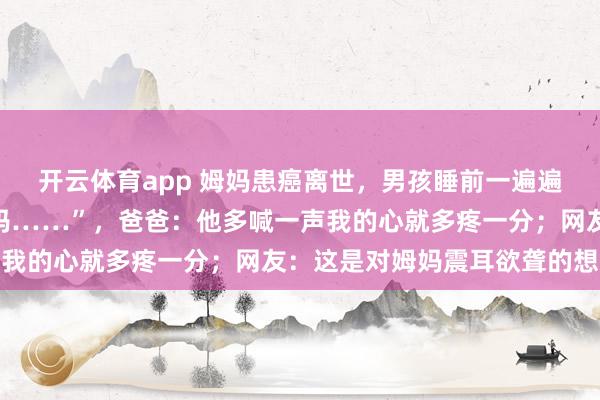 开云体育app 姆妈患癌离世，男孩睡前一遍遍小声招呼：“姆妈，姆妈……”，爸爸：他多喊一声我的心就多疼一分；网友：这是对姆妈震耳欲聋的想念