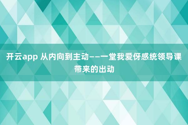 开云app 从内向到主动——一堂我爱伢感统领导课带来的出动