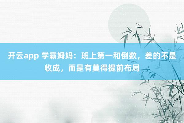 开云app 学霸姆妈：班上第一和倒数，差的不是收成，而是有莫得提前布局