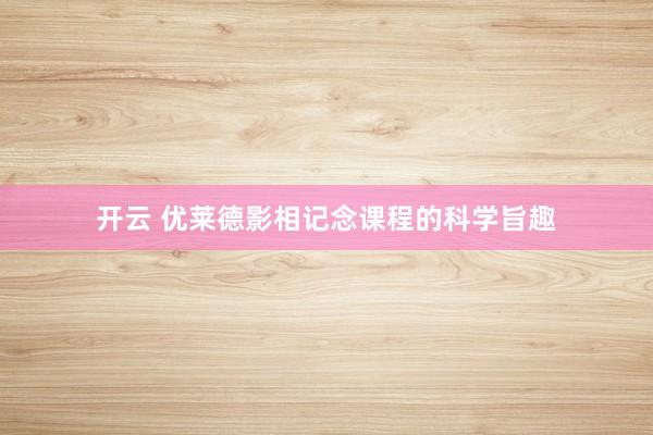 开云 优莱德影相记念课程的科学旨趣
