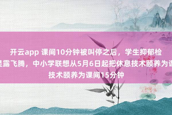 开云app 课间10分钟被叫停之后，学生抑郁检出率出现显露飞腾，中小学联想从5月6日起把休息技术颐养为课间15分钟