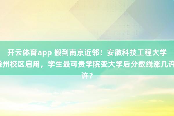 开云体育app 搬到南京近邻！安徽科技工程大学滁州校区启用，学生最可贵学院变大学后分数线涨几许？