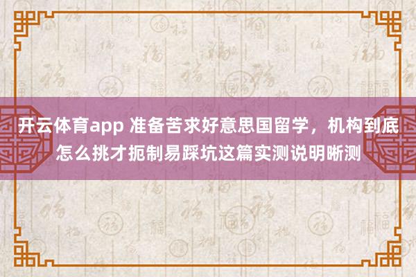 开云体育app 准备苦求好意思国留学，机构到底怎么挑才扼制易踩坑这篇实测说明晰测