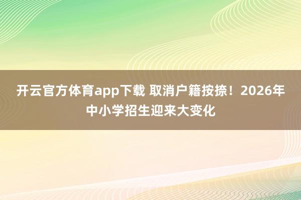 开云官方体育app下载 取消户籍按捺！2026年中小学招生迎来大变化