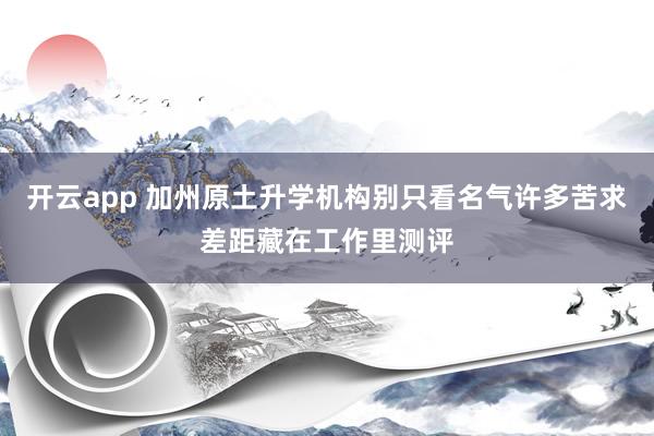 开云app 加州原土升学机构别只看名气许多苦求差距藏在工作里测评