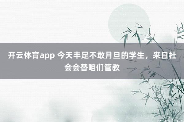 开云体育app 今天丰足不敢月旦的学生，来日社会会替咱们管教