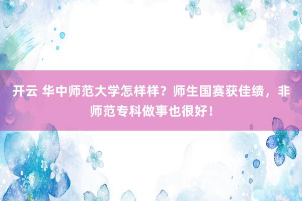 开云 华中师范大学怎样样？师生国赛获佳绩，非师范专科做事也很好！