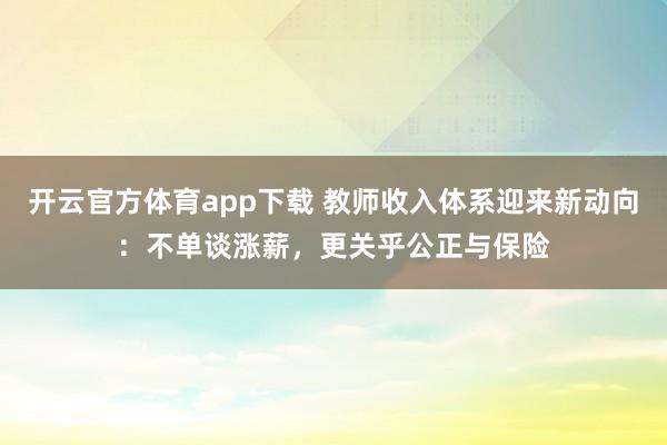开云官方体育app下载 教师收入体系迎来新动向：不单谈涨薪，更关乎公正与保险