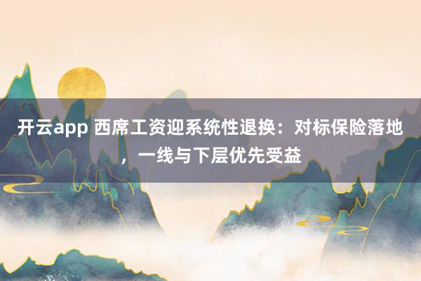 开云app 西席工资迎系统性退换：对标保险落地，一线与下层优先受益