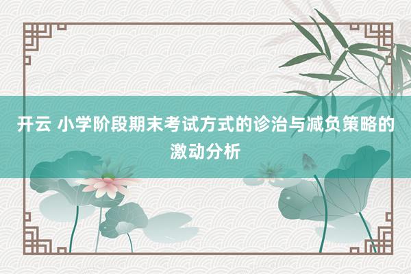 开云 小学阶段期末考试方式的诊治与减负策略的激动分析
