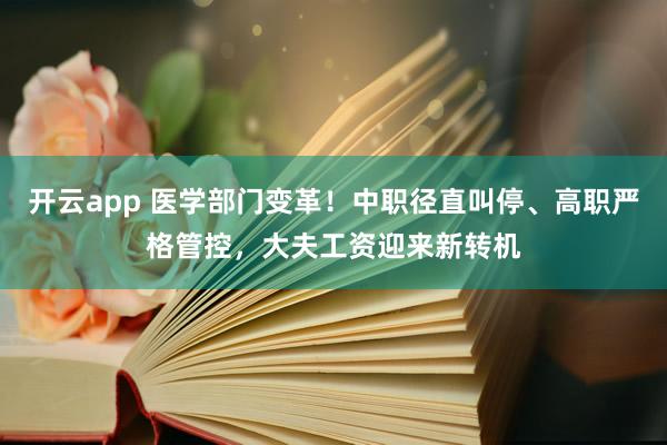 开云app 医学部门变革！中职径直叫停、高职严格管控，大夫工资迎来新转机