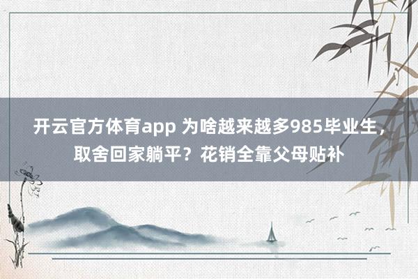 开云官方体育app 为啥越来越多985毕业生，取舍回家躺平？花销全靠父母贴补