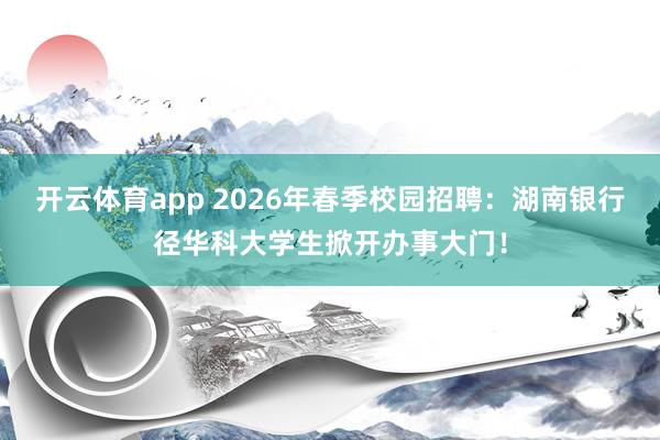 开云体育app 2026年春季校园招聘：湖南银行径华科大学生掀开办事大门！