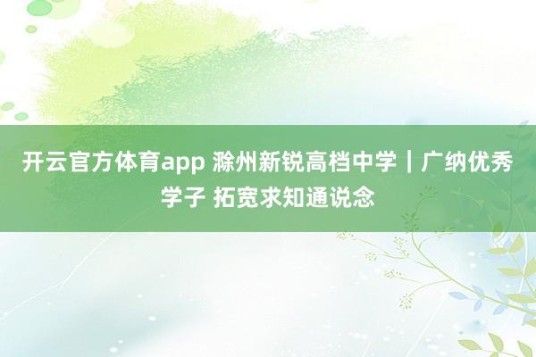 开云官方体育app 滁州新锐高档中学｜广纳优秀学子 拓宽求知通说念