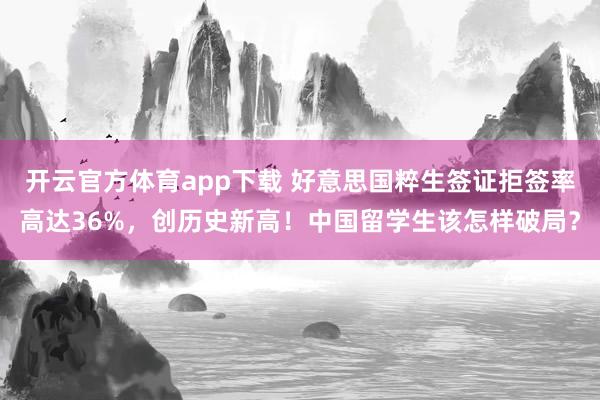 开云官方体育app下载 好意思国粹生签证拒签率高达36%，创历史新高！中国留学生该怎样破局？