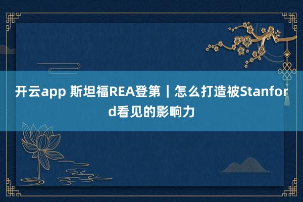 开云app 斯坦福REA登第｜怎么打造被Stanford看见的影响力