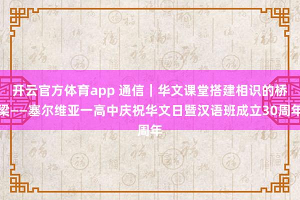 开云官方体育app 通信｜华文课堂搭建相识的桥梁——塞尔维亚一高中庆祝华文日暨汉语班成立30周年