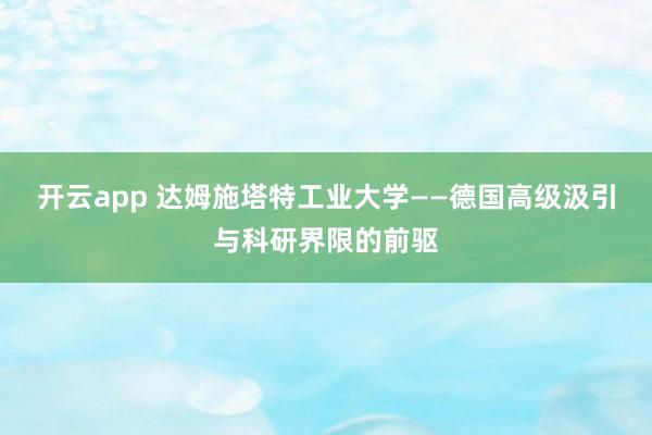 开云app 达姆施塔特工业大学——德国高级汲引与科研界限的前驱