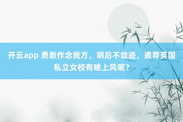 开云app 勇敢作念我方，明后不敛迹，遴荐英国私立女校有啥上风呢？