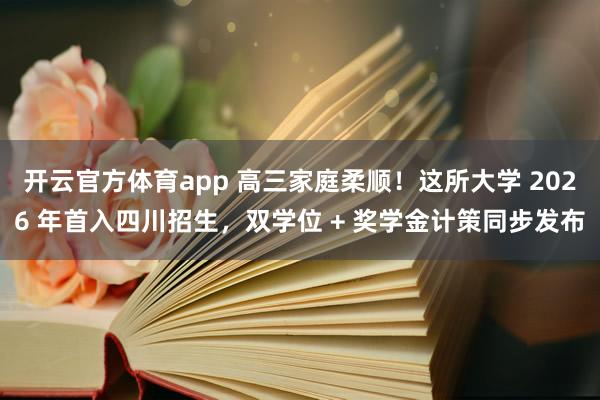 开云官方体育app 高三家庭柔顺！这所大学 2026 年首入四川招生，双学位 + 奖学金计策同步发布