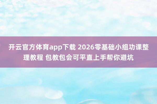 开云官方体育app下载 2026零基础小组功课整理教程 包教包会可平直上手帮你避坑