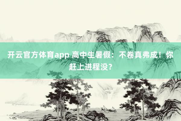 开云官方体育app 高中生暑假：不卷真弗成！你赶上进程没？