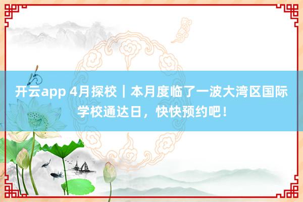 开云app 4月探校｜本月度临了一波大湾区国际学校通达日，快快预约吧！
