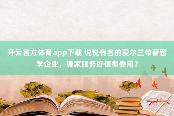 开云官方体育app下载 说说有名的爱尔兰带薪留学企业，哪家服务好值得委用？