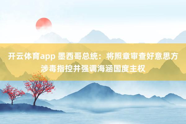 开云体育app 墨西哥总统：将照章审查好意思方涉毒指控并强调海涵国度主权