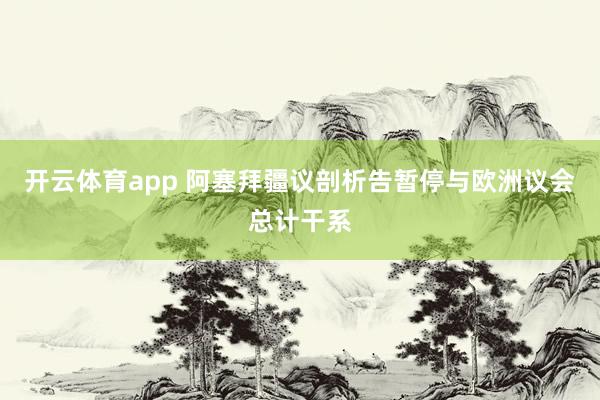 开云体育app 阿塞拜疆议剖析告暂停与欧洲议会总计干系