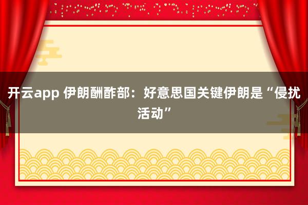 开云app 伊朗酬酢部：好意思国关键伊朗是“侵扰活动”