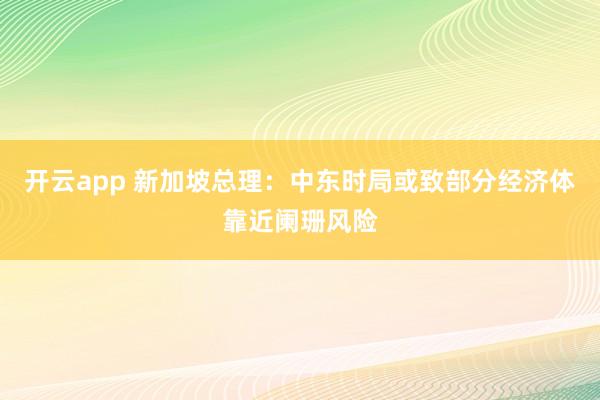 开云app 新加坡总理：中东时局或致部分经济体靠近阑珊风险