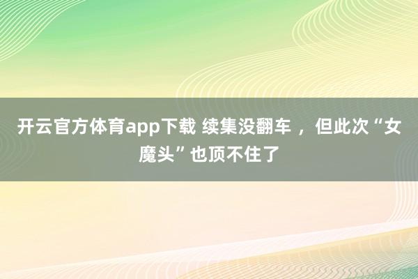 开云官方体育app下载 续集没翻车 ，但此次“女魔头”也顶不住了