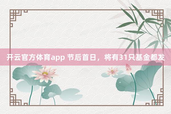 开云官方体育app 节后首日，将有31只基金都发