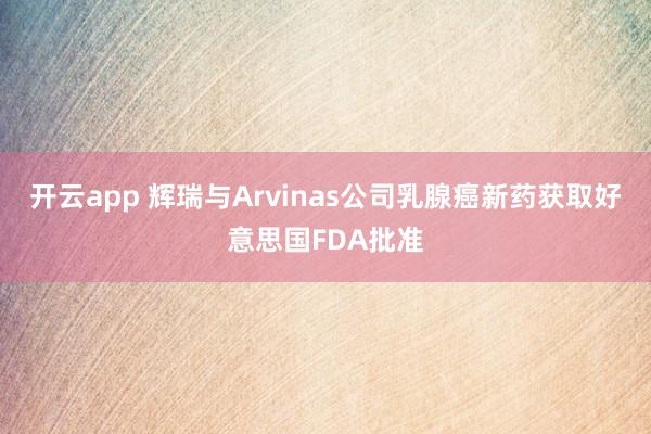 开云app 辉瑞与Arvinas公司乳腺癌新药获取好意思国FDA批准