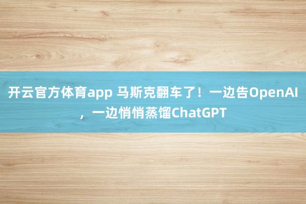开云官方体育app 马斯克翻车了！一边告OpenAI，一边悄悄蒸馏ChatGPT