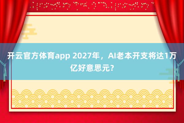 开云官方体育app 2027年，AI老本开支将达1万亿好意思元？