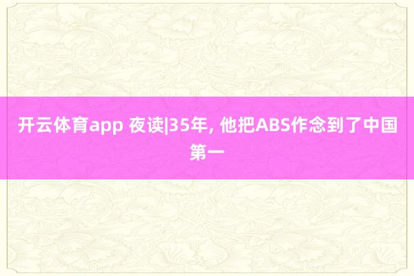 开云体育app 夜读|35年， 他把ABS作念到了中国第一